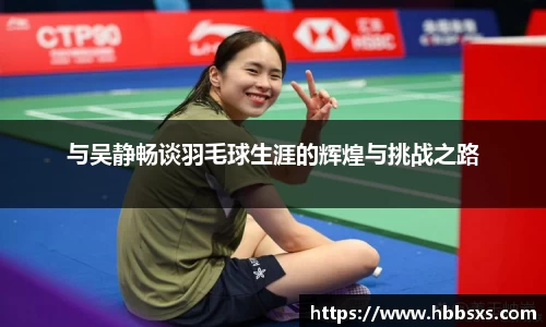 与吴静畅谈羽毛球生涯的辉煌与挑战之路